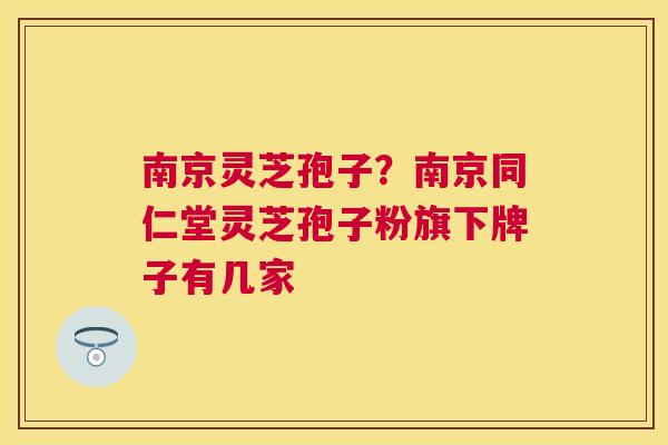 南京灵芝孢子？南京同仁堂灵芝孢子粉旗下牌子有几家