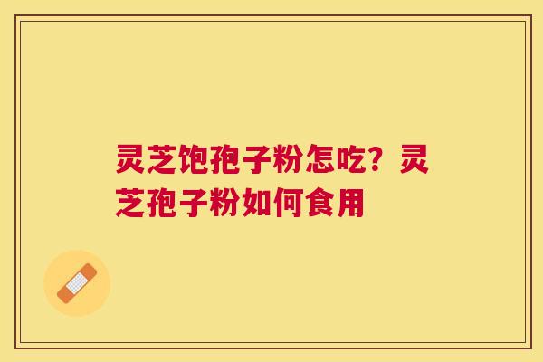 灵芝饱孢子粉怎吃？灵芝孢子粉如何食用