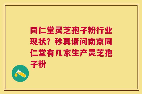 同仁堂灵芝孢子粉行业现状？秒真请问南京同仁堂有几家生产灵芝孢子粉