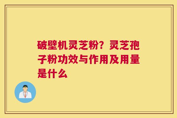 破壁机灵芝粉？灵芝孢子粉功效与作用及用量是什么