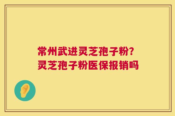 常州武进灵芝孢子粉？灵芝孢子粉医保报销吗