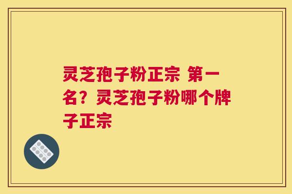 灵芝孢子粉正宗 第一名？灵芝孢子粉哪个牌子正宗