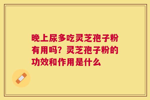 晚上尿多吃灵芝孢子粉有用吗？灵芝孢子粉的功效和作用是什么