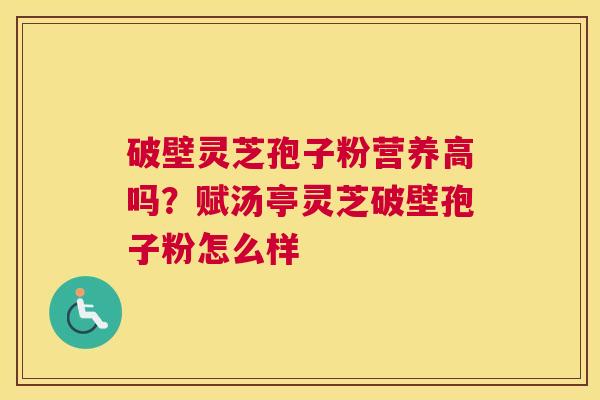 破壁灵芝孢子粉营养高吗？赋汤亭灵芝破壁孢子粉怎么样