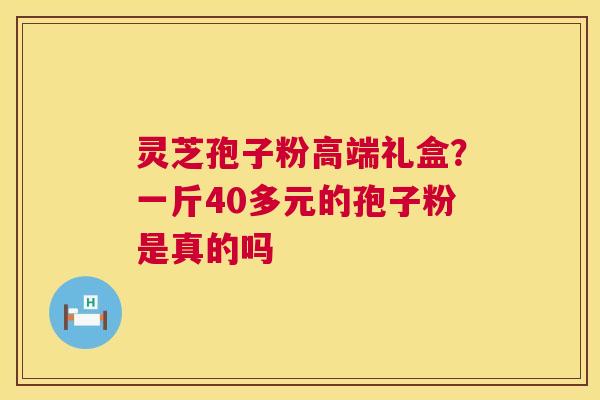 灵芝孢子粉高端礼盒？一斤40多元的孢子粉是真的吗