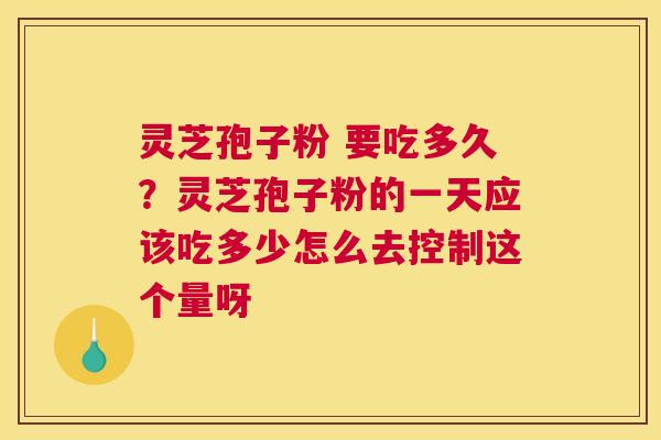 灵芝孢子粉 要吃多久？灵芝孢子粉的一天应该吃多少怎么去控制这个量呀