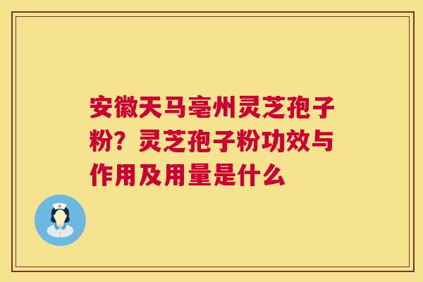 安徽天马亳州灵芝孢子粉？灵芝孢子粉功效与作用及用量是什么