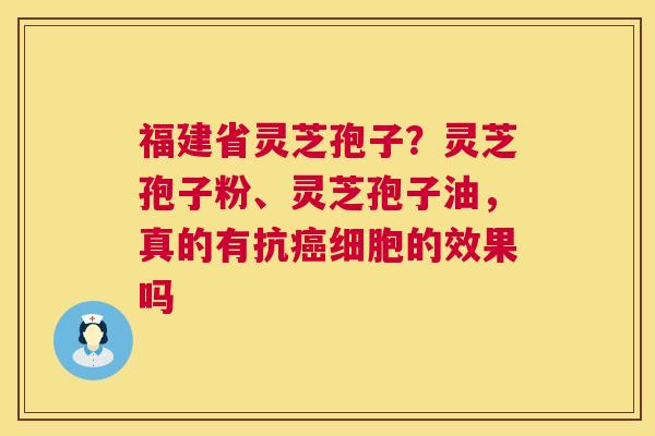 福建省灵芝孢子？灵芝孢子粉、灵芝孢子油，真的有抗细胞的效果吗