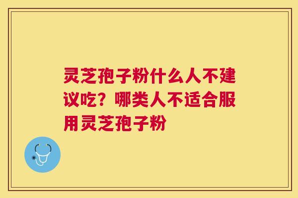 灵芝孢子粉什么人不建议吃？哪类人不适合服用灵芝孢子粉
