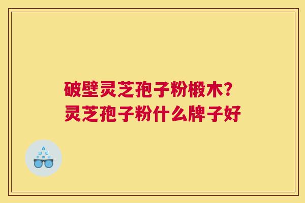 破壁灵芝孢子粉椴木？灵芝孢子粉什么牌子好