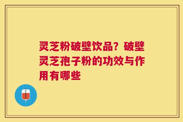 灵芝粉破壁饮品？破壁灵芝孢子粉的功效与作用有哪些