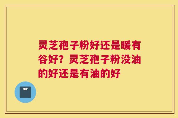 灵芝孢子粉好还是暖有谷好？灵芝孢子粉没油的好还是有油的好