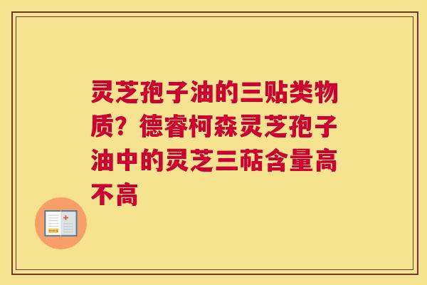 灵芝孢子油的三贴类物质？德睿柯森灵芝孢子油中的灵芝三萜含量高不高