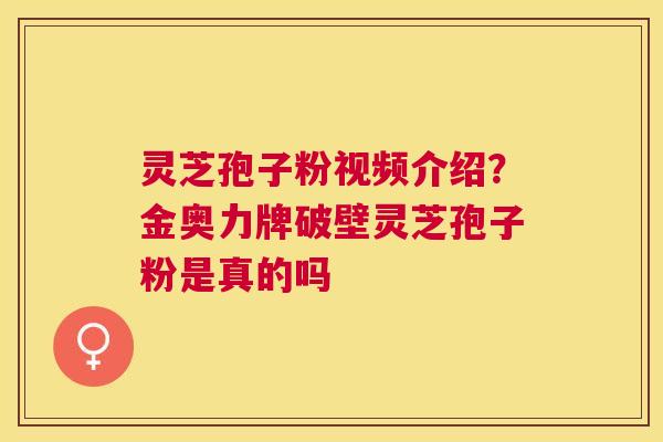 灵芝孢子粉视频介绍？金奥力牌破壁灵芝孢子粉是真的吗