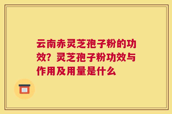 云南赤灵芝孢子粉的功效？灵芝孢子粉功效与作用及用量是什么