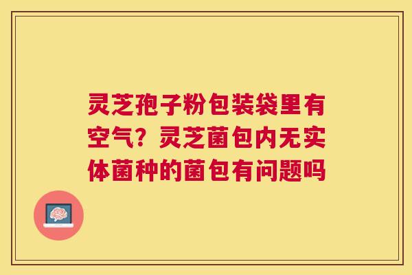 灵芝孢子粉包装袋里有空气？灵芝菌包内无实体菌种的菌包有问题吗