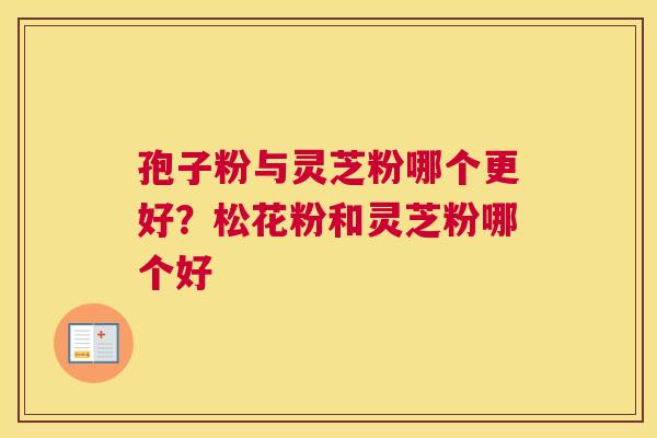 孢子粉与灵芝粉哪个更好？松花粉和灵芝粉哪个好