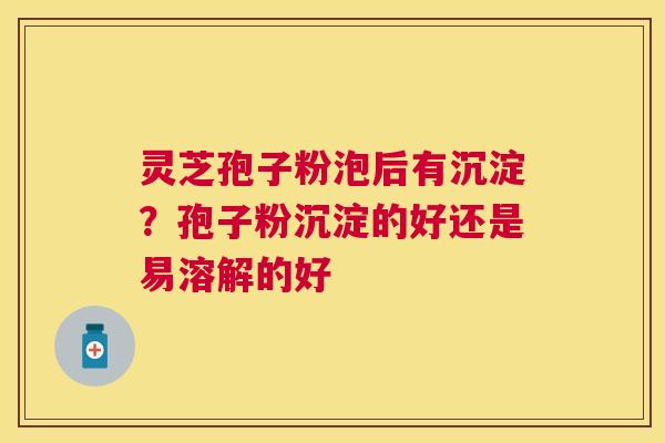 灵芝孢子粉泡后有沉淀？孢子粉沉淀的好还是易溶解的好