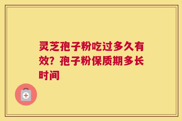 灵芝孢子粉吃过多久有效？孢子粉保质期多长时间