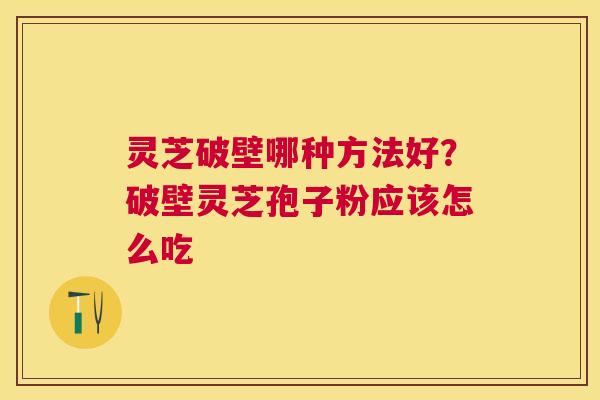 灵芝破壁哪种方法好？破壁灵芝孢子粉应该怎么吃