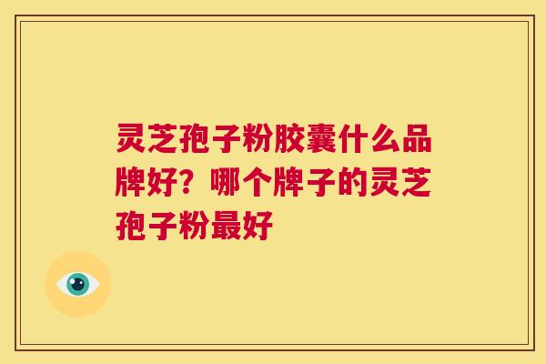 灵芝孢子粉胶囊什么品牌好？哪个牌子的灵芝孢子粉好