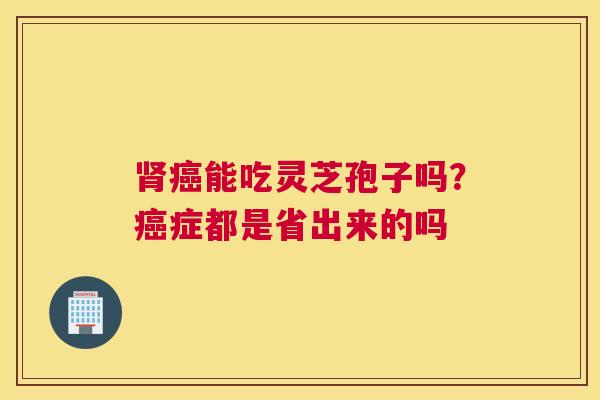 能吃灵芝孢子吗？症都是省出来的吗