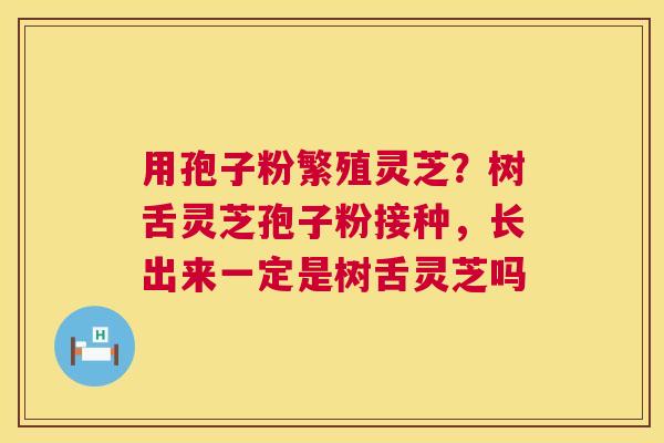 用孢子粉繁殖灵芝？树舌灵芝孢子粉接种，长出来一定是树舌灵芝吗