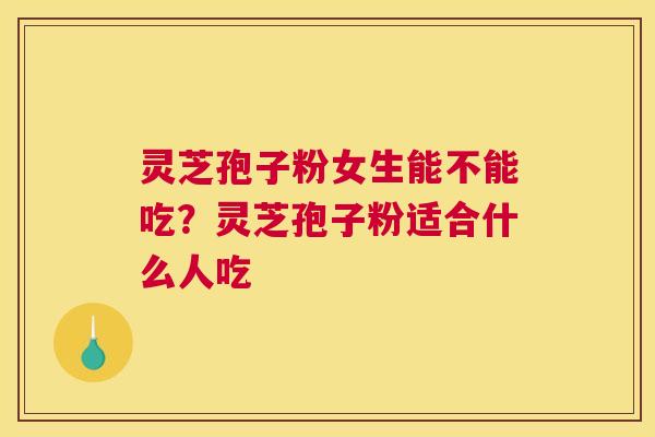 灵芝孢子粉女生能不能吃？灵芝孢子粉适合什么人吃