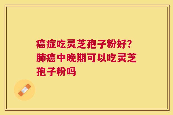 症吃灵芝孢子粉好？中晚期可以吃灵芝孢子粉吗