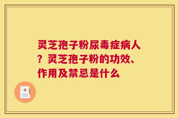 灵芝孢子粉尿毒症人？灵芝孢子粉的功效、作用及禁忌是什么