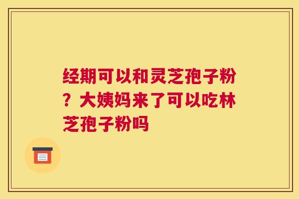 经期可以和灵芝孢子粉？大姨妈来了可以吃林芝孢子粉吗