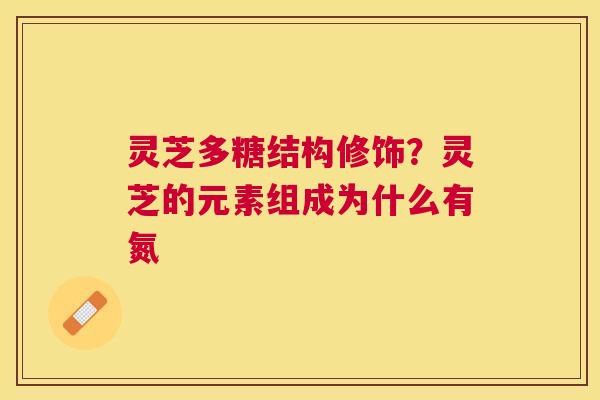 灵芝多糖结构修饰？灵芝的元素组成为什么有氮