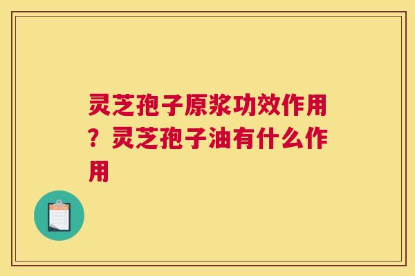 灵芝孢子原浆功效作用？灵芝孢子油有什么作用