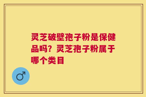 灵芝破壁孢子粉是保健品吗？灵芝孢子粉属于哪个类目