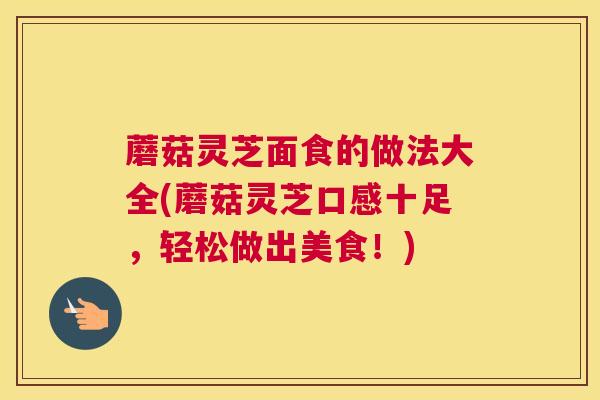 蘑菇灵芝面食的做法大全(蘑菇灵芝口感十足，轻松做出美食！)