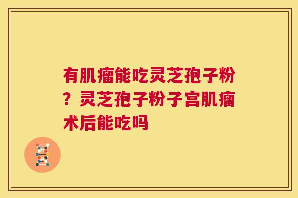 有能吃灵芝孢子粉？灵芝孢子粉子宫术后能吃吗