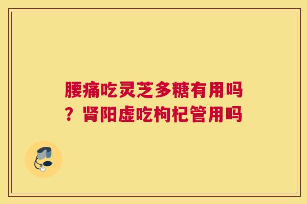 腰痛吃灵芝多糖有用吗？阳虚吃枸杞管用吗