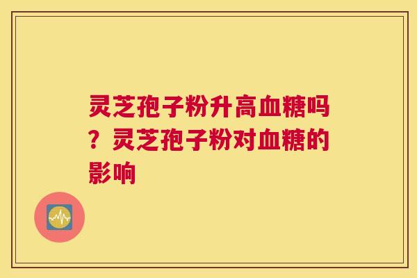 灵芝孢子粉升高吗？灵芝孢子粉对的影响