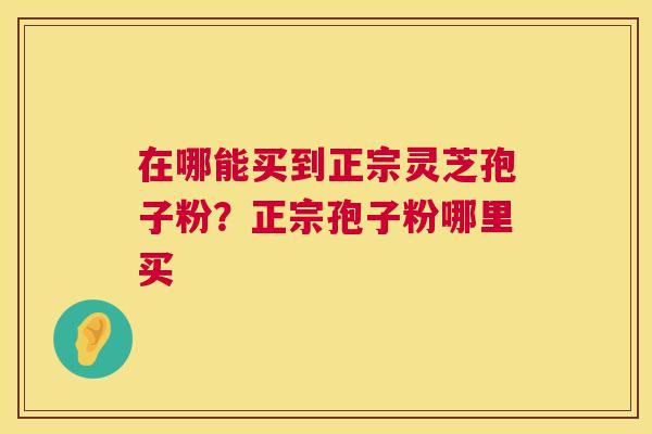 在哪能买到正宗灵芝孢子粉？正宗孢子粉哪里买