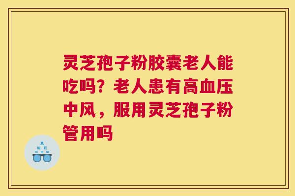 灵芝孢子粉胶囊老人能吃吗？老人患有高中风，服用灵芝孢子粉管用吗