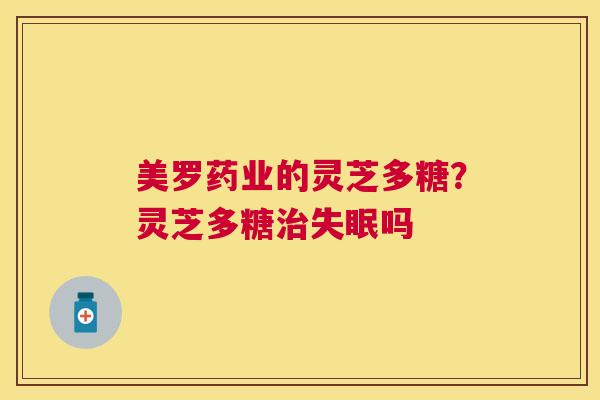 美罗药业的灵芝多糖？灵芝多糖吗