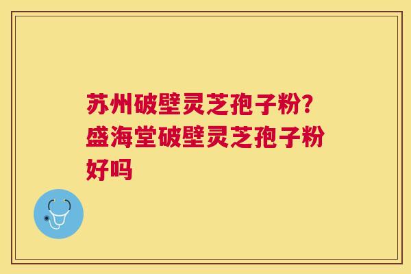 苏州破壁灵芝孢子粉？盛海堂破壁灵芝孢子粉好吗