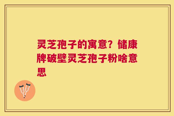 灵芝孢子的寓意？储康牌破壁灵芝孢子粉啥意思