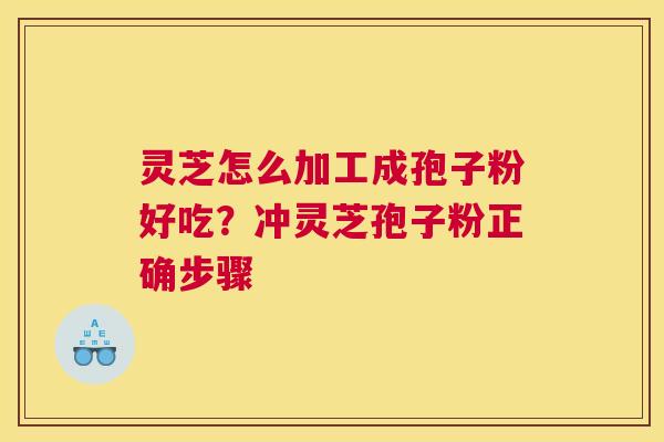灵芝怎么加工成孢子粉好吃？冲灵芝孢子粉正确步骤
