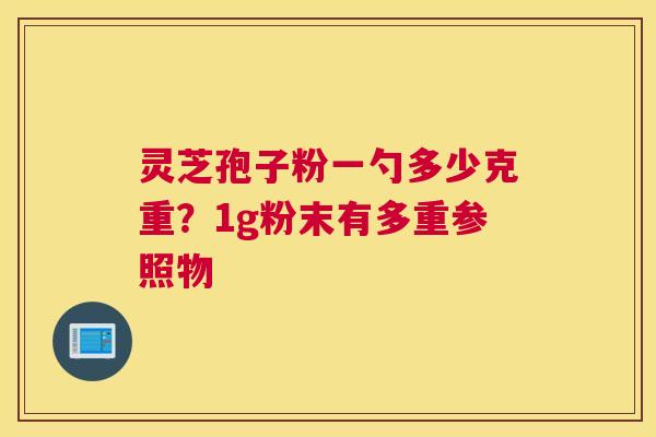 灵芝孢子粉一勺多少克重？1g粉末有多重参照物