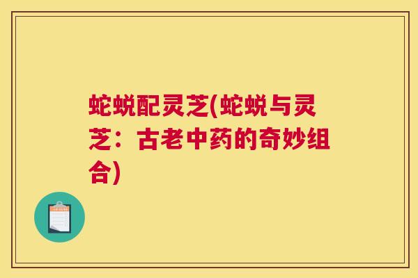蛇蜕配灵芝(蛇蜕与灵芝：古老的奇妙组合)