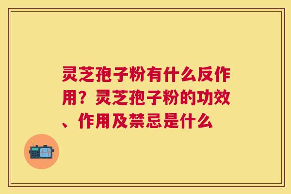 灵芝孢子粉有什么反作用？灵芝孢子粉的功效、作用及禁忌是什么