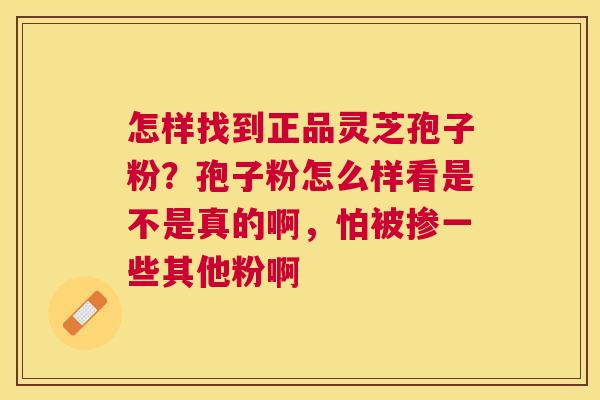 怎样找到正品灵芝孢子粉？孢子粉怎么样看是不是真的啊，怕被掺一些其他粉啊