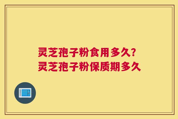 灵芝孢子粉食用多久？灵芝孢子粉保质期多久