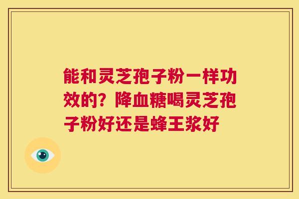 能和灵芝孢子粉一样功效的？降喝灵芝孢子粉好还是蜂王浆好